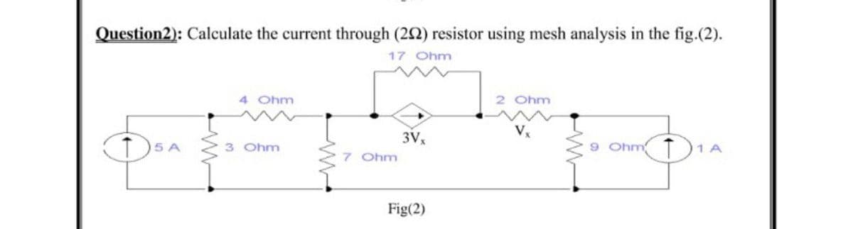 Question2): Calculate the current through (22) resistor using mesh analysis in the fig.(2).
17 Ohm
4 Ohm
2 Ohm
3Vx
3 Ohm
9 Ohm T)1A
7 Ohm
Fig(2)
