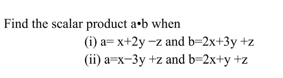 Find the scalar product a•b when
(i) a= x+2y –z and b=2x+3y +z
(ii) a=x-3y +z and b=2x+y +z
