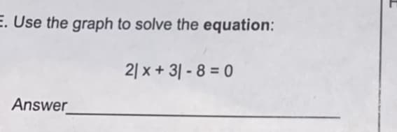 E. Use the graph to solve the equation:
2| x + 3| - 8 = 0
Answer
