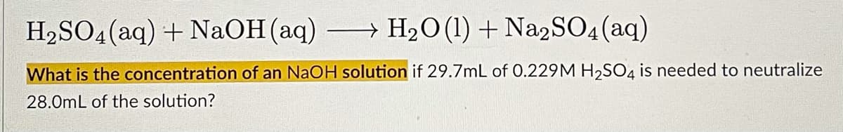 H2SO4(aq) + NaOH (aq) H2O (1) + Na2SO4(aq)
What is the concentration of an NaOH solution if 29.7mL of 0.229M H,SO4 is needed to neutralize
28.0mL of the solution?

