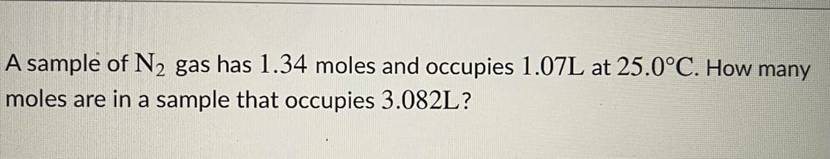 A sample of N2 gas has 1.34 moles and occupies 1.07L at 25.0°C. How many
moles are in a sample that occupies 3.082L?
