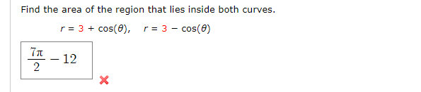 Find the area of the region that lies inside both curves.
r = 3 + cos(0), r= 3 - cos(0)
- 12
2

