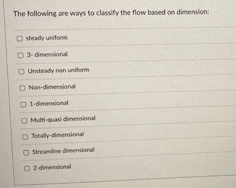 The following are ways to classify the flow based on dimension:
steady uniform
O 3- dimensional
O Unsteady non uniform
O Non-dimensional
O 1-dimensional
O Multi-quasi dimensional
O Totally-dimensional
O Streamline dimensional
O 2-dimensional
