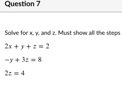Question 7
Solve for x, y, and z. Must show all the steps
2х + у + z %3D 2
-y + 3z = 8
2z = 4
