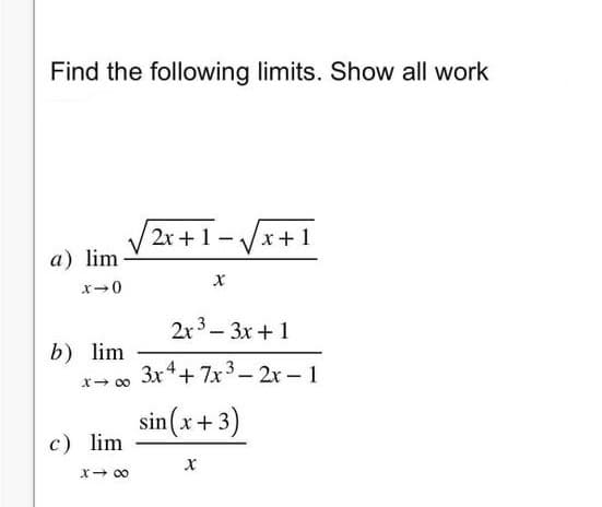 Find the following limits. Show all work
a) lim
x-0
b) lim
x → ∞
c) lim
x →∞
2x+1-√√x+1
X
2x³-3x+1
3x4+7x3-2x-1
sin(x+3)
X