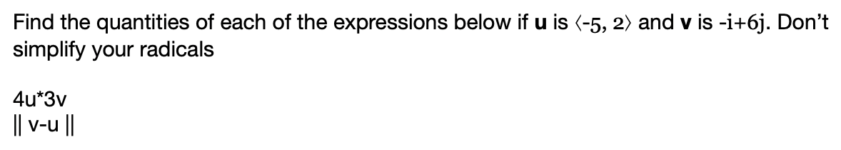 Find the quantities of each of the expressions below if u is (-5, 2) and v is -i+6j. Don't
simplify your radicals
4u*3v
|| v-u||
