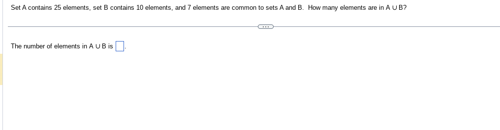 Set A contains 25 elements, set B contains 10 elements, and 7 elements are common to sets A and B. How many elements are in A U B?
The number of elements in AUB is
C
