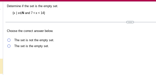 Determine if the set is the empty set.
{x|XEN and 7<x< 14}
Choose the correct answer below.
The set is not the empty set.
The set is the empty set.