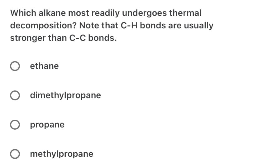 Which alkane most readily undergoes thermal
decomposition? Note that C-H bonds are usually
stronger than C-C bonds.
O ethane
O dimethylpropane
O propane
O methylpropane
