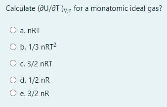 Calculate (ðU/0T )v.n for a monatomic ideal gas?
a. nRT
O b. 1/3 NRT2
O c. 3/2 nRT
O d. 1/2 nR
O e. 3/2 nR
