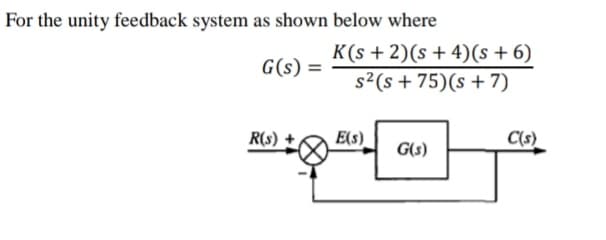 For the unity feedback system as shown below where
K(s + 2)(s+ 4)(s + 6)
G(s) =
s²(s +75)(s +7)
R(s)
E(s)
C(s)
G(s)
