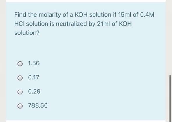 Find the molarity of a KOH solution if 15ml of 0.4M
HCl solution is neutralized by 21ml of KOH
solution?
O 1.56
O 0.17
O 0.29
O 788.50
