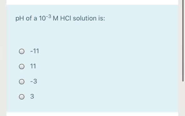 pH of a 10-3M HCI solution is:
O -11
O 11
O -3
3
