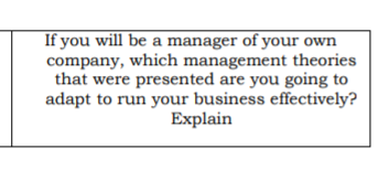 If you will be a manager of your own
company, which management theories
that were presented are you going to
adapt to run your business effectively?
Explain
