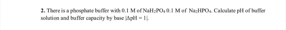 2. There is a phosphate buffer with 0.1 M of NaH₂PO4 0.1 M of Na2HPO4. Calculate pH of buffer
solution and buffer capacity by base |ApH = 1.