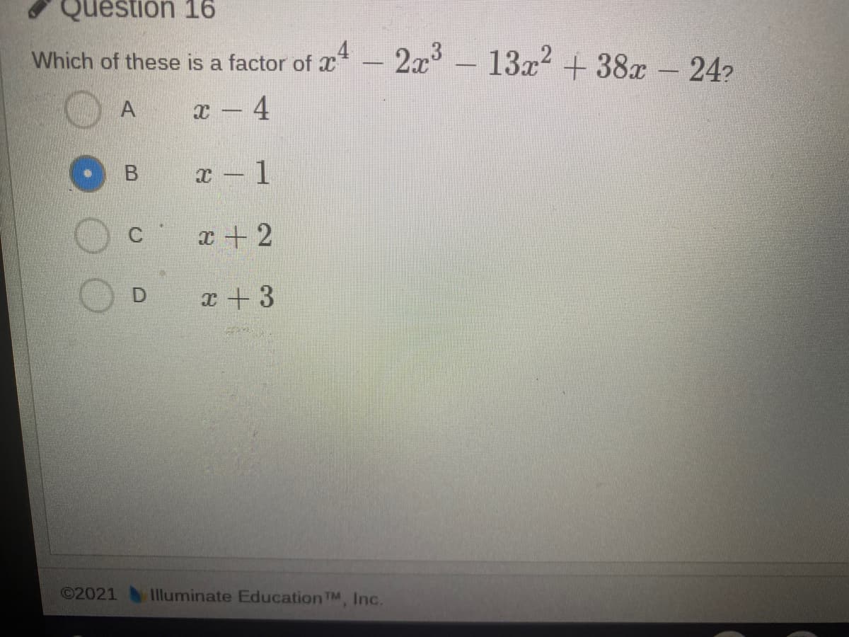 Question 16
Which of these is a factor of I
2x3 - 13x2 + 38x- 24?
A
x - 4
x - 1
x + 2
D.
x + 3
©2021
Illuminate Education TM, Inc.
