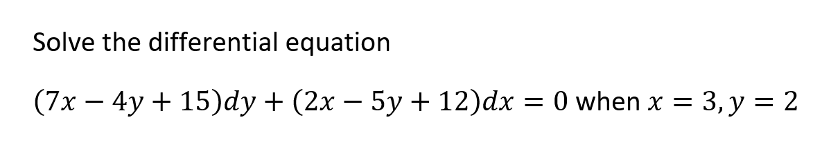 Solve the differential equation
(7x – 4y + 15)dy+ (2x – 5y + 12)dx = 0 when x = 3, y = 2
