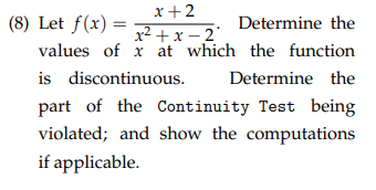 x +2
(8) Let f(x) =
values of x at which the function
Determine the
x2 +x – 2
is discontinuous.
Determine the
part of the Continuity Test being
violated; and show the computations
if applicable.
