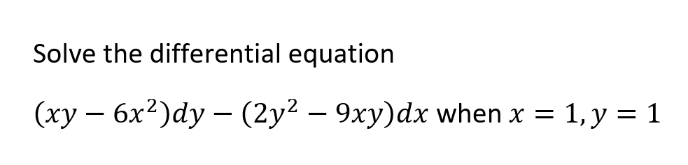 Solve the differential equation
(xy – 6x2)dy – (2y² – 9xy)dx when x = 1, y = 1
