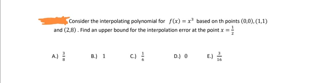 Consider the interpolating polynomial for f(x) = x³ based on th points (0,0), (1,1)
and (2,8) . Find an upper bound for the interpolation error at the point x =
A.)
В.) 1
C.)
D.) 0
E.)

