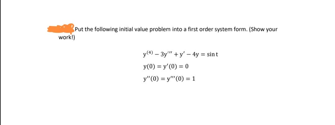 Put the following initial value problem into a first order system form. (Show your
work!)
y(4) – 3y" + y' – 4y = sin t
y(0) = y'(0) = 0
y"(0) = y"''(0) = 1
