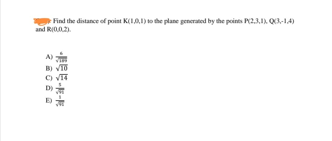 Find the distance of point K(1,0,1) to the plane generated by the points P(2,3,1), Q(3,-1,4)
and R(0,0,2).
A)
189
B) V10
C)
14
D)
V91
E)

