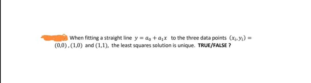 When fitting a straight line y = ao + a¸x _to the three data points (xị, yi) =
(0,0) , (1,0) and (1,1), the least squares solution is unique. TRUE/FALSE ?
