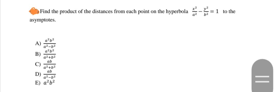 Find the product of the distances from each point on the hyperbola -
= 1 to the
asymptotes.
a?b?
A)
a² -b2
a2b2
В)
a2+b2
ab
C)
a²+b²
ab
D)
a² -b²
E) a²b²
||

