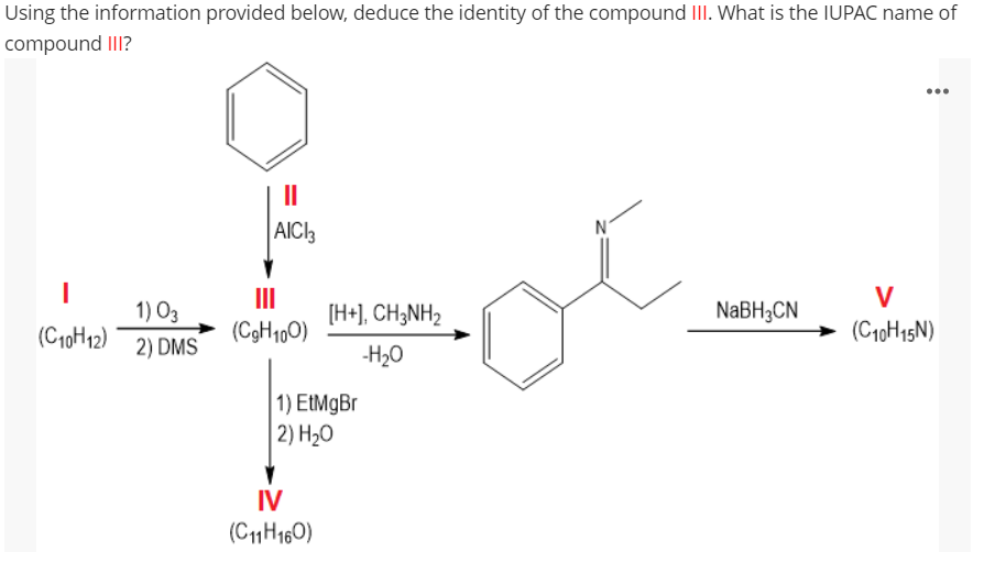 Using the information provided below, deduce the identity of the compound III. What is the IUPAC name of
compound III?
..
II
AIC3
N'
II
V
1) O3
[H+], CH3NH2
NaBH3CN
(C10H12)
(C3H1,0)
(C10H15N)
2) DMS
-H20
1) EtMgBr
|2) H20
IV
(C1H160)
