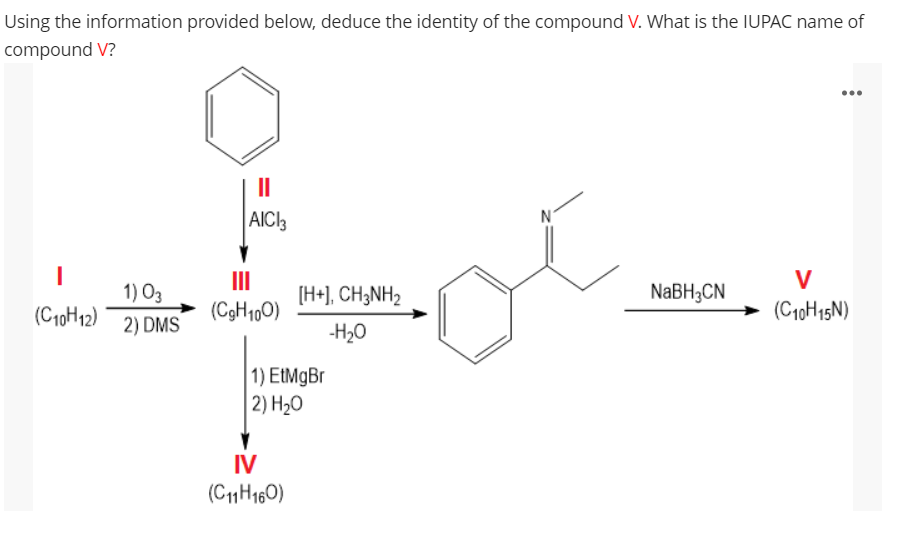 Using the information provided below, deduce the identity of the compound V. What is the IUPAC name of
compound V?
...
II
AICI3
II
V
1) O3
[H+], CH;NH2
NaBH3CN
(C10H12)
(C9H1,0)
(C10H15N)
2) DMS
-H20
1) EtMgBr
2) H20
IV
(C11H160)
