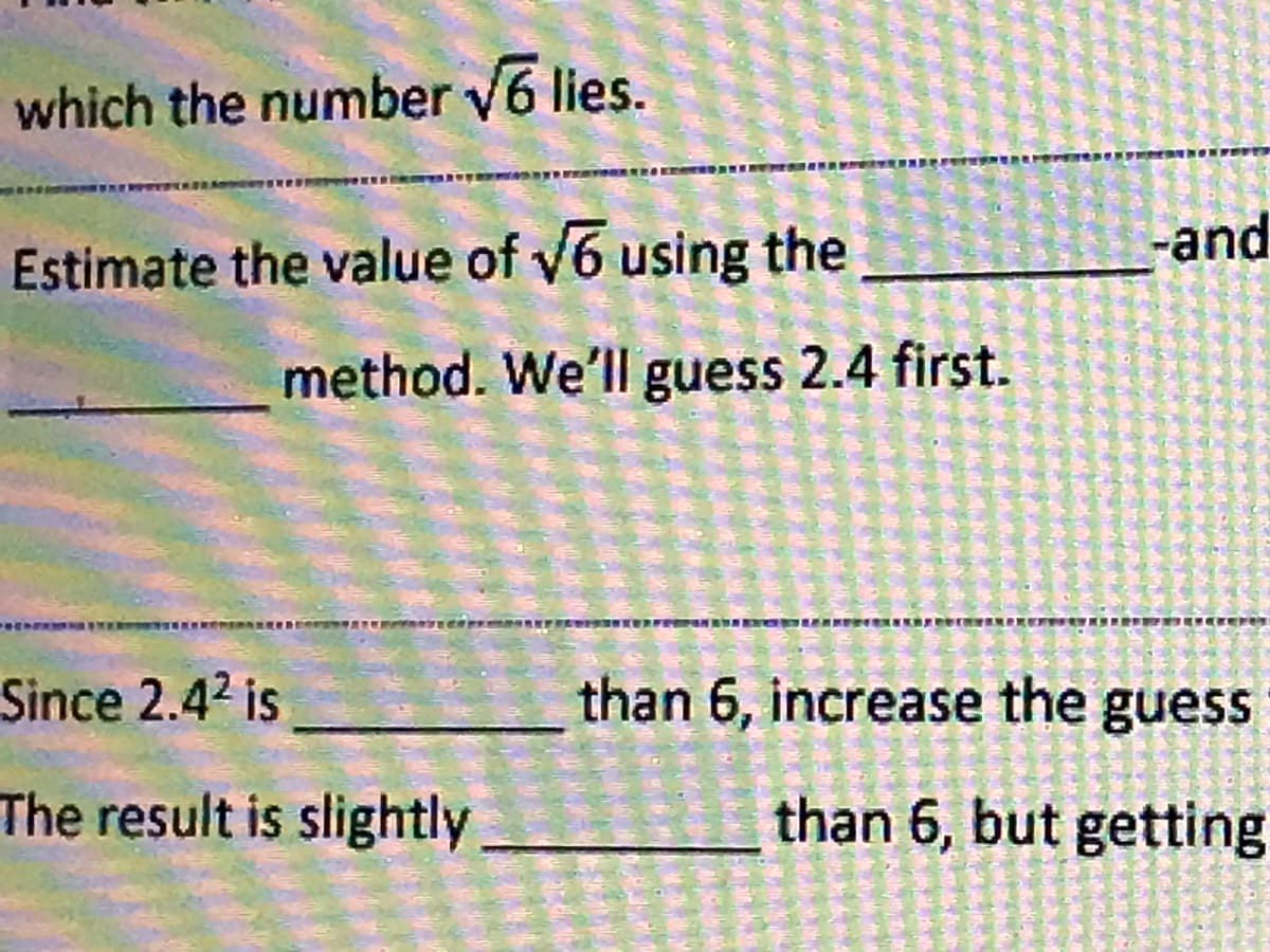 which the number v6 lies.
Estimate the value of v6 using the
-and
method. We'll guess 2.4 first.
Since 2.42 is
than 6, increase the guess
The result is slightly
than 6, but getting
