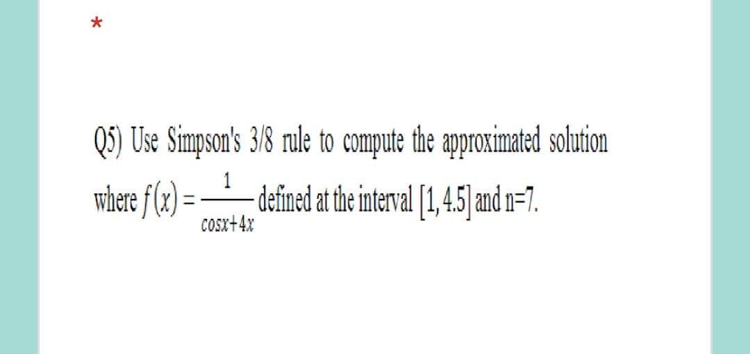 Q5) Use Simpson's 3/8 rule to compute the approximated solution
where f (2):
1
defined at the interval [1,4.5]and n=7.
COsx+4x
