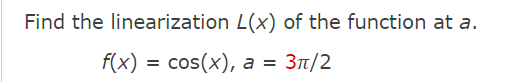 Find the linearization L(x) of the function at a.
f(x) = cos(x), a
Зп/2
