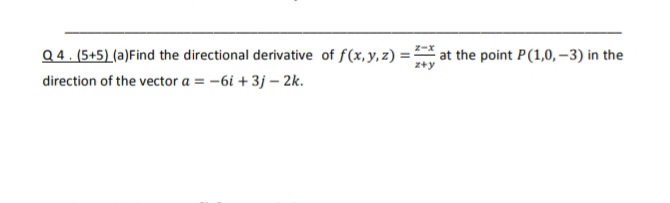 Q 4. (5+5) (a)Find the directional derivative of f(x, y, z) :
at the point P(1,0, –3) in the
z+y
direction of the vector a = -6i + 3j – 2k.
