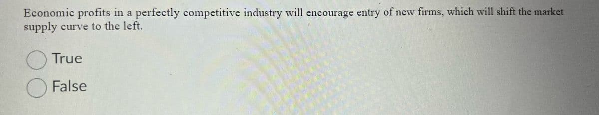 Economic profits in a perfectly competitive industry will encourage entry of new firms, which will shift the market
supply curve to the left.
OTrue
OFalse
