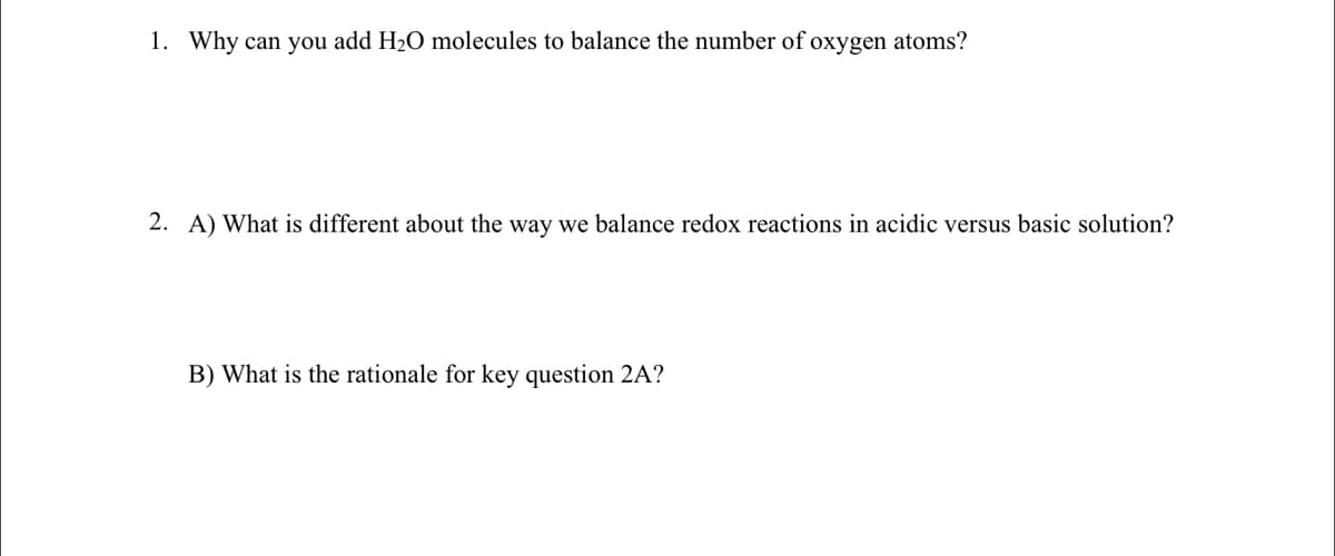 1. Why can you add H₂O molecules to balance the number of oxygen atoms?
2. A) What is different about the way we balance redox reactions in acidic versus basic solution?
B) What is the rationale for key question 2A?