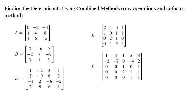 Finding the Determinants Using Combined Methods (row operations and cofactor
method)
-2 -4
A = 1 4 8
2 13 1
10 11
0210
E =
1
6 15
0 1
23
3 -6 9
B =
-2 7 -2
0
1 5
-2
1
-9 6
3
D =
2 -6 -2
8
1
1
-1
2
F =
-7000
1
1
-2 -7 0 -4 2
1
1
2
001
30000
17011
5