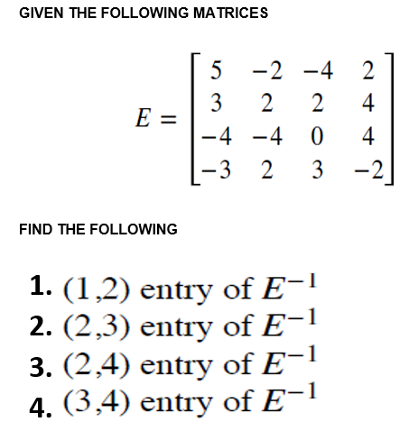 GIVEN THE FOLLOWING MATRICES
5 -2 -4 2
3
2
4
E =
-4 -4 0
4
-3
3
FIND THE FOLLOWING
1. (1,2) entry of E-1
2. (2,3) entry of E-1
1
3. (2,4) entry of E
4. (3,4) entry of E-1
Tata
-2