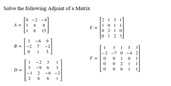 Solve the following Adjoint of a Matrix
0
-2 -47
A =
1 4 8
6 15
E =
1
3
-6 9
B = -2 7 -2
0
1 5
-2 3
-9
D =
2 -6 -2
8
1
-1
2
F =
[2 1 3 1]
10 11
0210
0 1 2 3
1
-2 -7 0-4 2
0 1
0 2
0 0 0 1 1
-7000
3 TOOO
1
STOIL
321‒‒