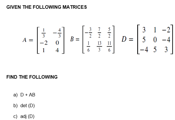 GIVEN THE FOLLOWING MATRICES
3
A =
B
0
4
FIND THE FOLLOWING
a) D + AB
b) det (D)
c) adj (D)
-2
2
5
D =
3
1
2
50-4
-4 5 3