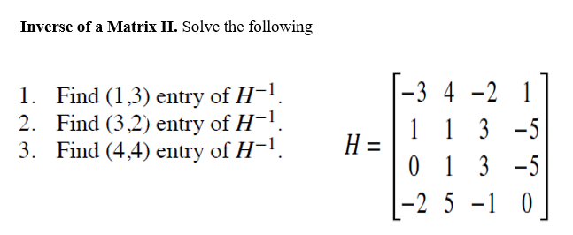 Inverse of a Matrix II. Solve the following
1. Find (1,3) entry of H-¹.
2. Find (3,2) entry of H-
3. Find (4,4) entry of H−¹.
H =
-2
1
1 1 3
-5
013-5
-2 5 -1 0