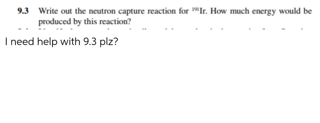 9.3 Write out the neutron capture reaction for 19'Ir. How much energy would be
produced by this reaction?
I need help with 9.3 plz?
