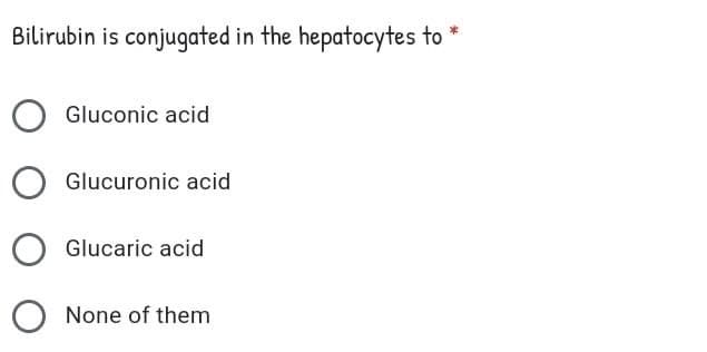 Bilirubin is conjugated in the hepatocytes to *
Gluconic acid
Glucuronic acid
Glucaric acid
O None of them

