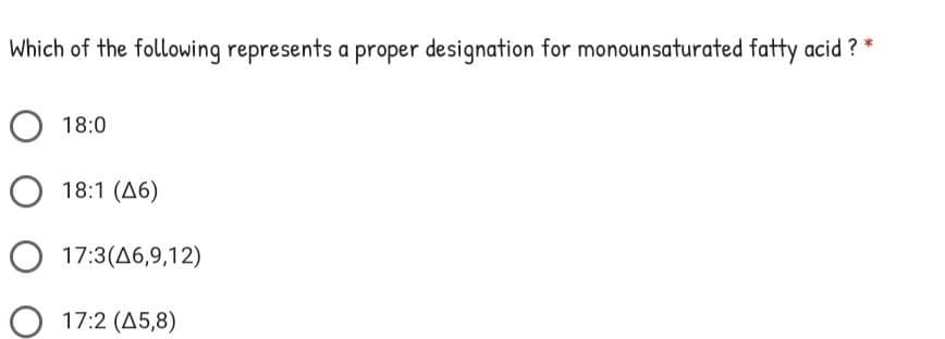 Which of the following represents a proper designation for monounsaturated fatty acid ?
18:0
18:1 (A6)
O 17:3(A6,9,12)
17:2 (A5,8)
