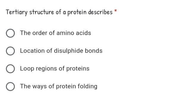 Tertiary structure of a protein describes *
The order of amino acids
Location of disulphide bonds
Loop regions of proteins
The ways of protein folding
