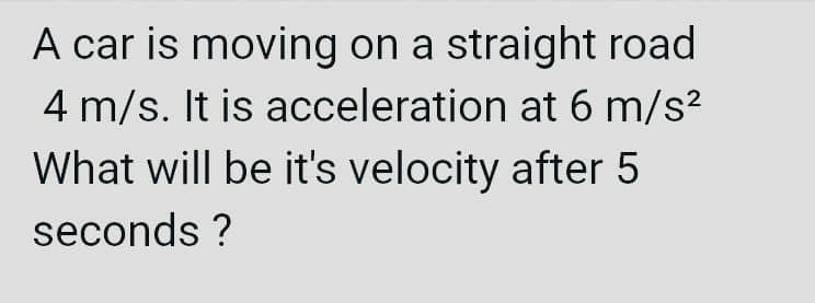 A car is moving on a straight road
4 m/s. It is acceleration at 6 m/s²
What will be it's velocity after 5
seconds ?