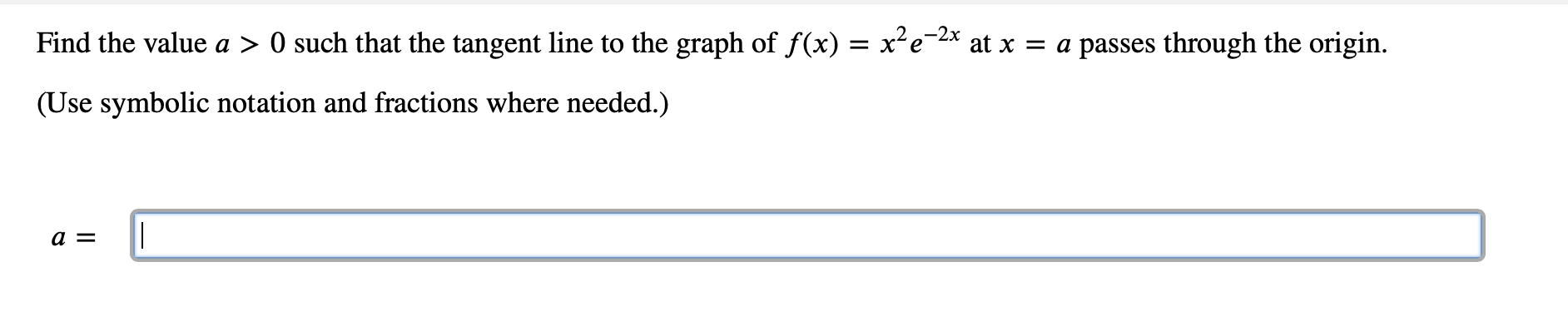 Find the value a > 0 such that the tangent line to the graph of f(x) = x²e-2x at x = a passes through the origin.
(Use symbolic notation and fractions where needed.)
a =
