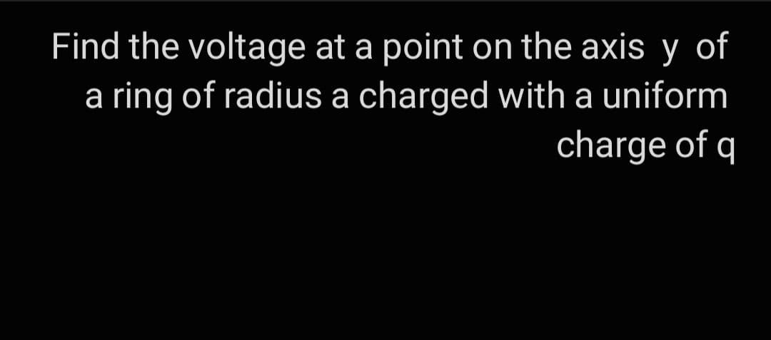 Find the voltage at a point on the axis y of
a ring of radius a charged with a uniform
charge of q
