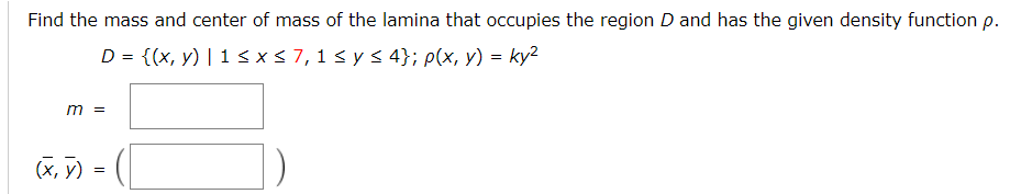 Find the mass and center of mass of the lamina that occupies the region D and has the given density function p.
D = {(x, y) | 1 < x<7, 1 < y s 4}; p(x, y) = ky2
m =
(x, y)
