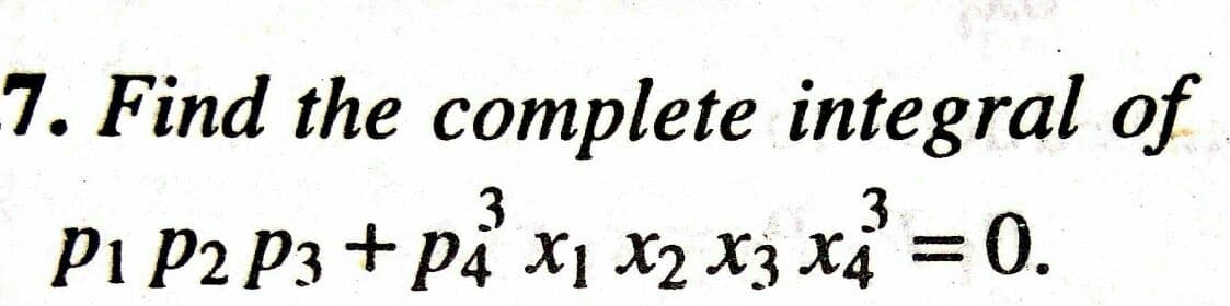 7. Find the complete integral of
3
3
Pi P2 P3 + p4 x1 x2 x3 X4 = 0.

